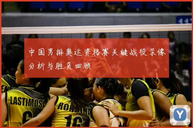 中国男排奥运资格赛关键战役录像分析与胜负回顾