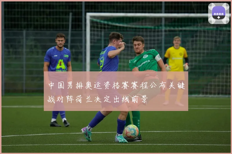 中国男排奥运资格赛赛程公布关键战对阵荷兰决定出线前景
