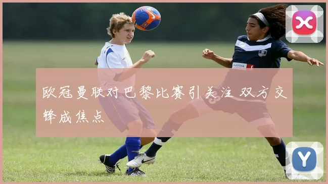 欧冠曼联对巴黎比赛引关注 双方交锋成焦点