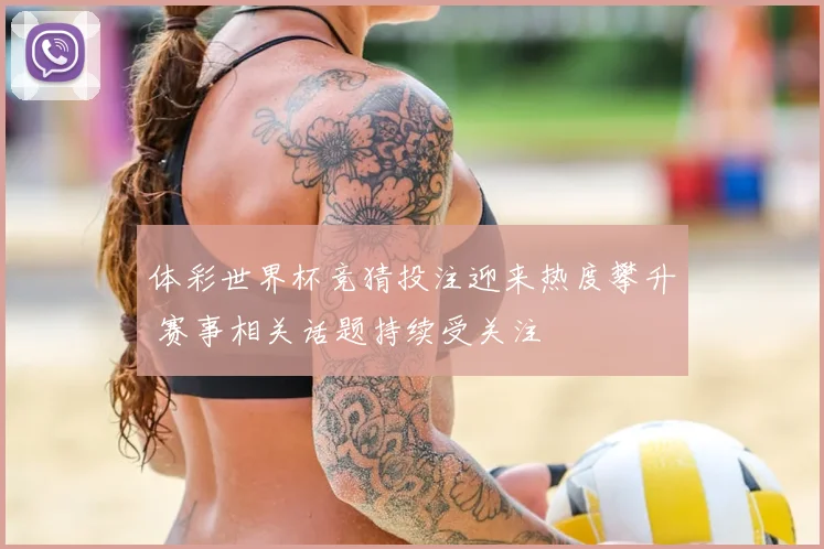 体彩世界杯竞猜投注迎来热度攀升 赛事相关话题持续受关注