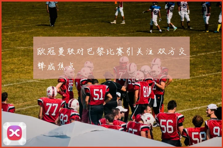欧冠曼联对巴黎比赛引关注 双方交锋成焦点