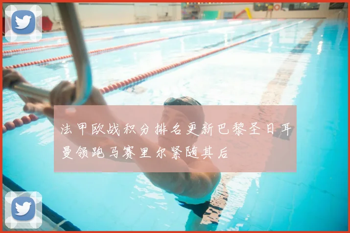 法甲欧战积分排名更新巴黎圣日耳曼领跑马赛里尔紧随其后