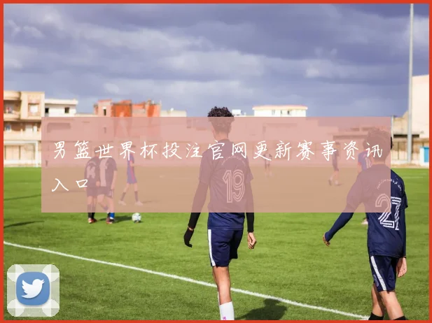 男篮世界杯投注官网更新赛事资讯入口