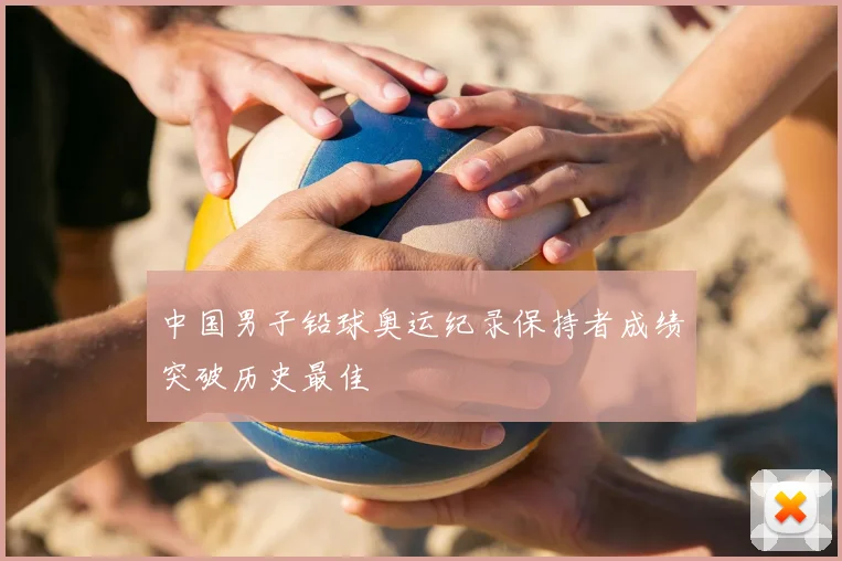 中国男子铅球奥运纪录保持者成绩突破历史最佳