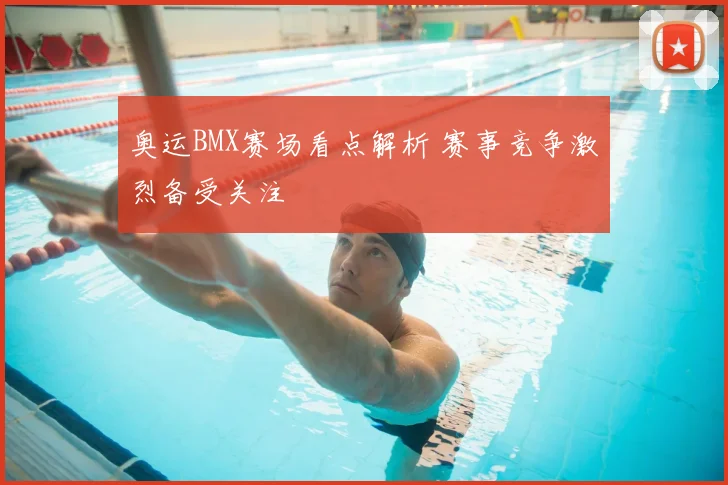 奥运BMX赛场看点解析 赛事竞争激烈备受关注