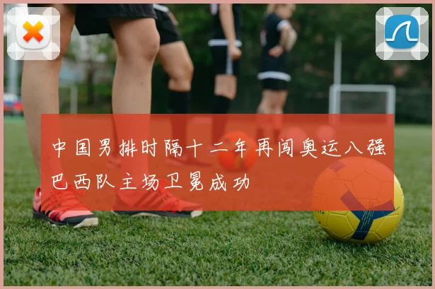 中国男排时隔十二年再闯奥运八强巴西队主场卫冕成功