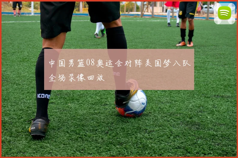 中国男篮08奥运会对阵美国梦八队全场录像回放