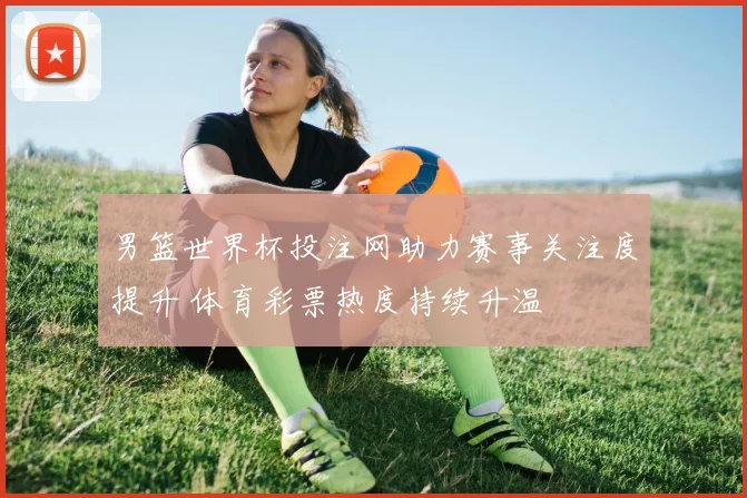 男篮世界杯投注网助力赛事关注度提升 体育彩票热度持续升温