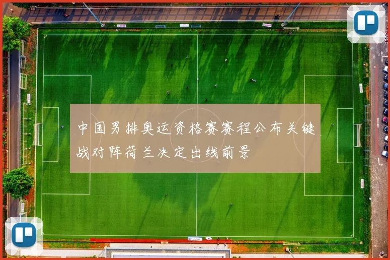 中国男排奥运资格赛赛程公布关键战对阵荷兰决定出线前景