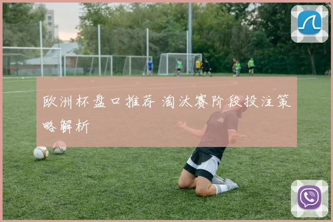 欧洲杯盘口推荐 淘汰赛阶段投注策略解析