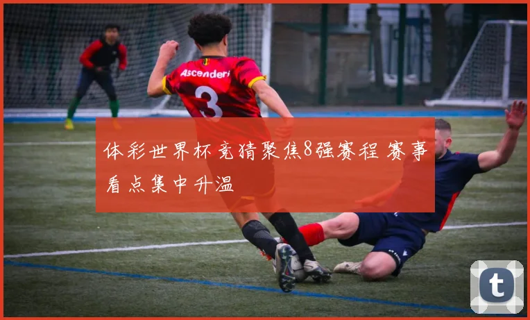 体彩世界杯竞猜聚焦8强赛程 赛事看点集中升温