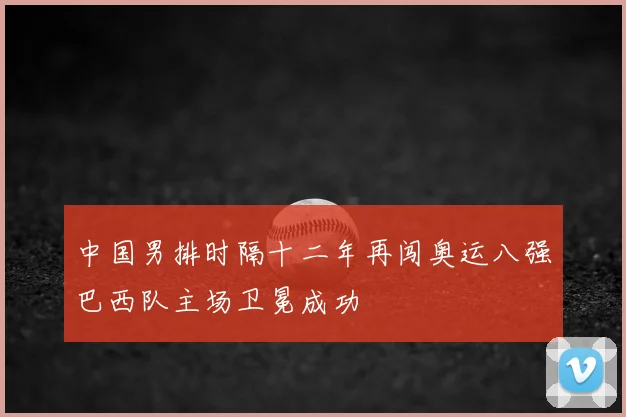 中国男排时隔十二年再闯奥运八强巴西队主场卫冕成功