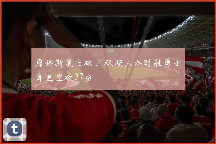 詹姆斯复出砍三双湖人加时胜勇士库里空砍37分
