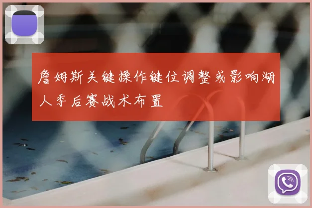 詹姆斯关键操作键位调整或影响湖人季后赛战术布置