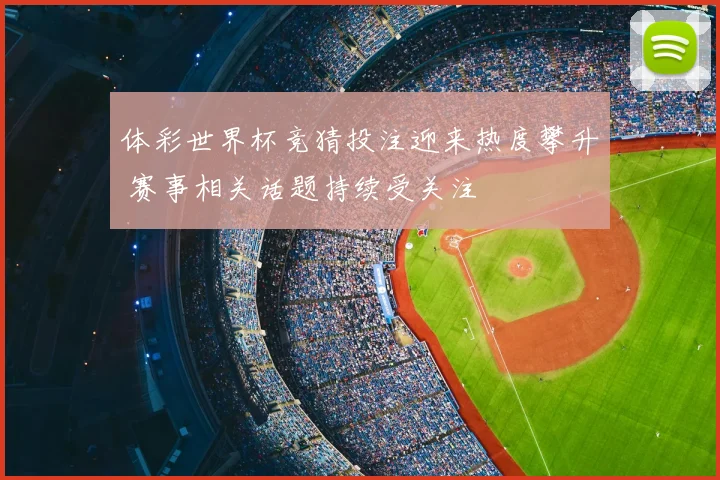体彩世界杯竞猜投注迎来热度攀升 赛事相关话题持续受关注