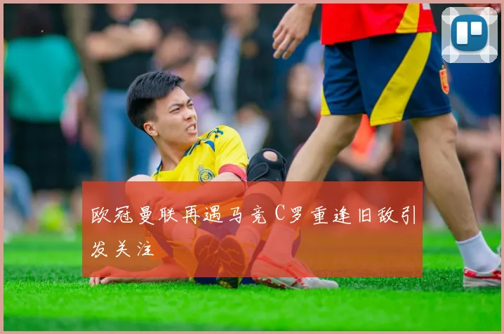 欧冠曼联再遇马竞 C罗重逢旧敌引发关注