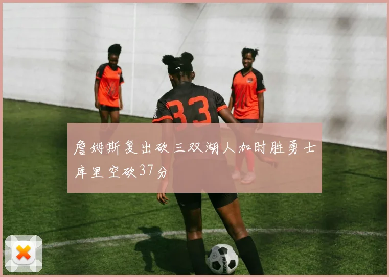 詹姆斯复出砍三双湖人加时胜勇士库里空砍37分