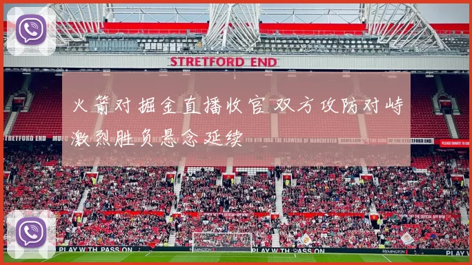 火箭对掘金直播收官 双方攻防对峙激烈胜负悬念延续