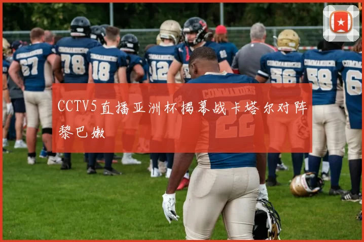 CCTV5直播亚洲杯揭幕战卡塔尔对阵黎巴嫩