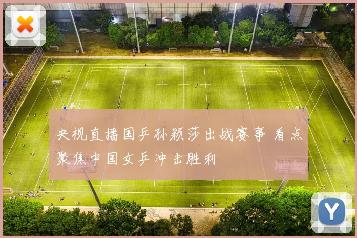 央视直播国乒孙颖莎出战赛事 看点聚焦中国女乒冲击胜利