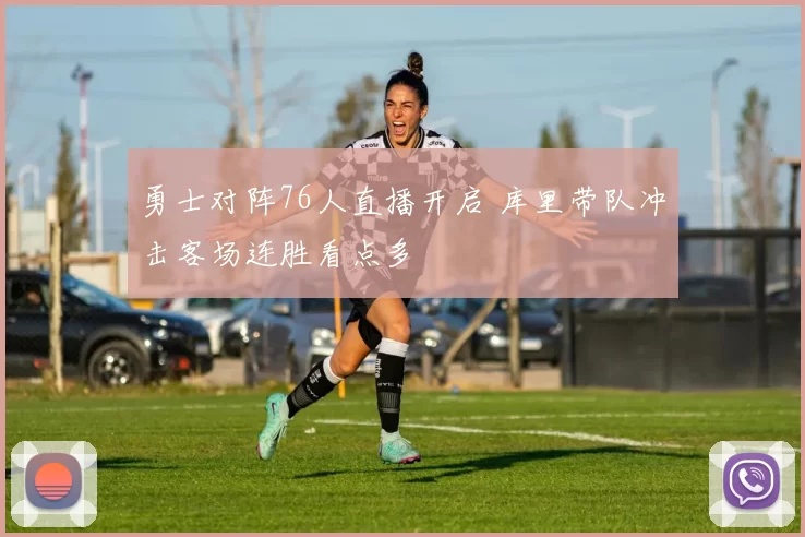 勇士对阵76人直播开启 库里带队冲击客场连胜看点多