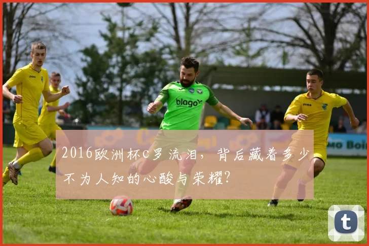 2016欧洲杯c罗流泪，背后藏着多少不为人知的心酸与荣耀？