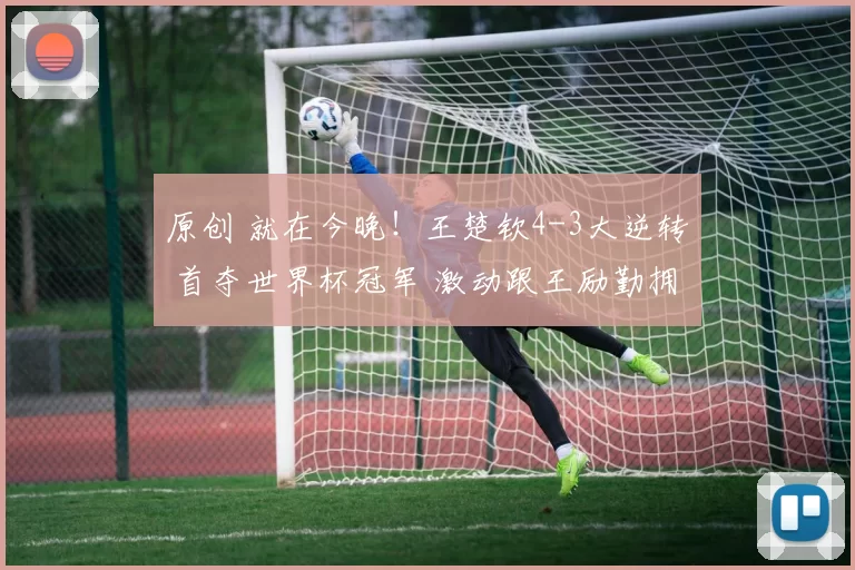 原创 就在今晚!王楚钦4-3大逆转 首夺世界杯冠军 激动跟王励勤拥抱庆祝