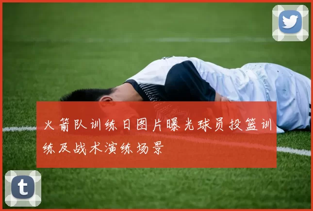 火箭队训练日图片曝光球员投篮训练及战术演练场景