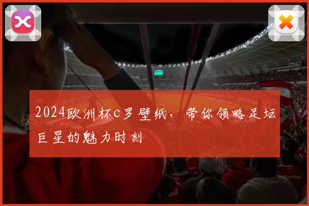 2024欧洲杯c罗壁纸，带你领略足坛巨星的魅力时刻