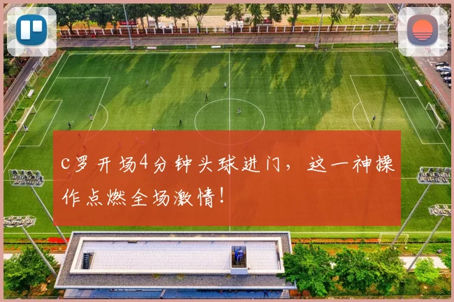 c罗开场4分钟头球进门，这一神操作点燃全场激情！