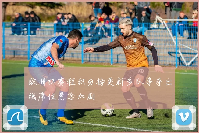 欧洲杯赛程积分榜更新多队争夺出线席位悬念加剧