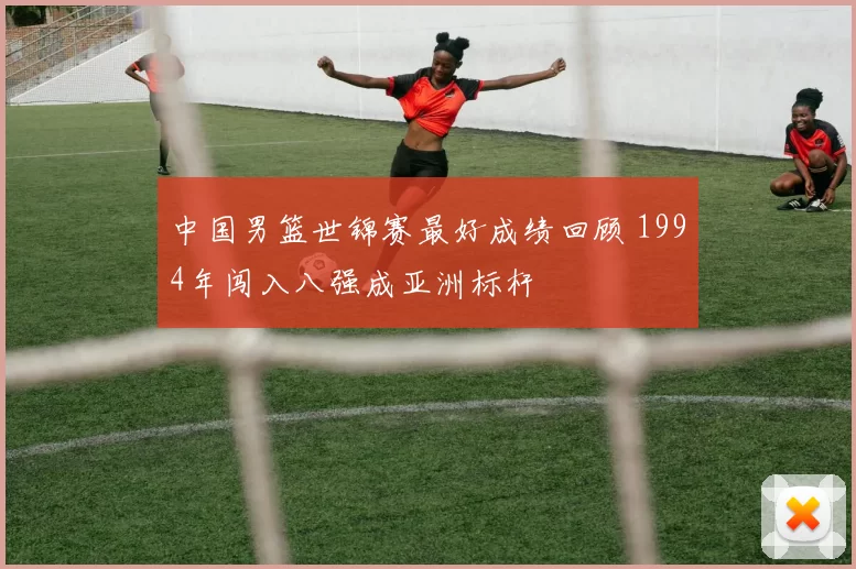 中国男篮世锦赛最好成绩回顾 1994年闯入八强成亚洲标杆