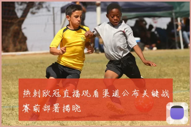 热刺欧冠直播观看渠道公布关键战赛前部署揭晓