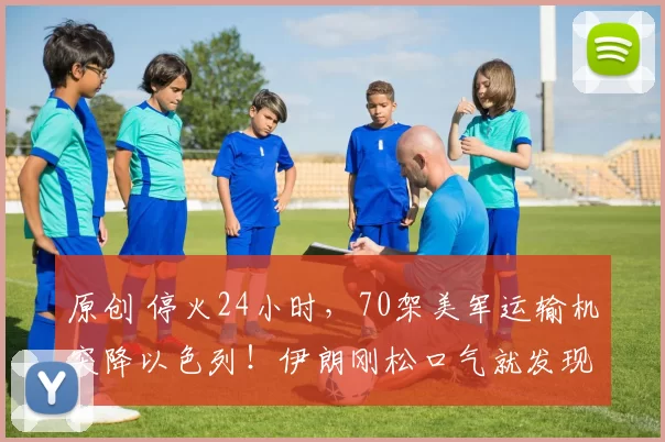 原创 停火24小时，70架美军运输机突降以色列！伊朗刚松口气就发现不对劲