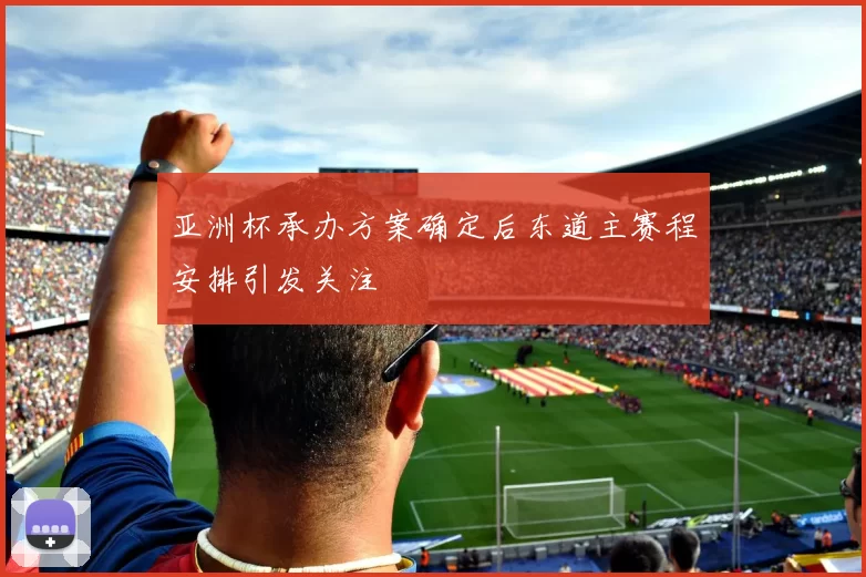 亚洲杯承办方案确定后东道主赛程安排引发关注