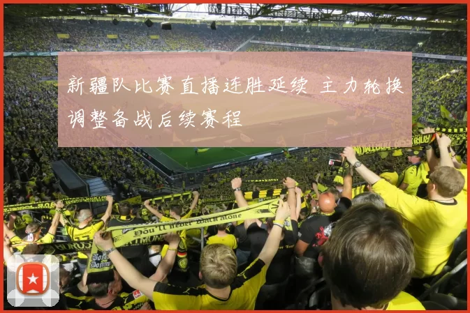 新疆队比赛直播连胜延续 主力轮换调整备战后续赛程