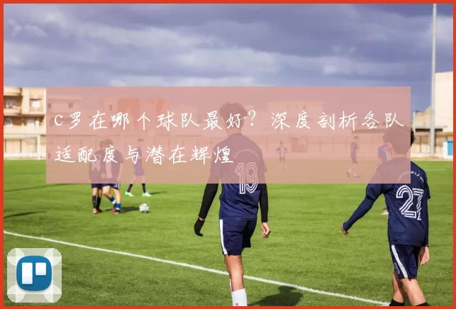 c罗在哪个球队最好？深度剖析各队适配度与潜在辉煌