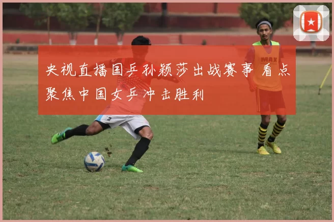 央视直播国乒孙颖莎出战赛事 看点聚焦中国女乒冲击胜利