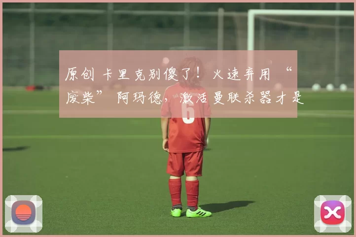 原创 卡里克别傻了！火速弃用 “废柴” 阿玛德，激活曼联杀器才是解药