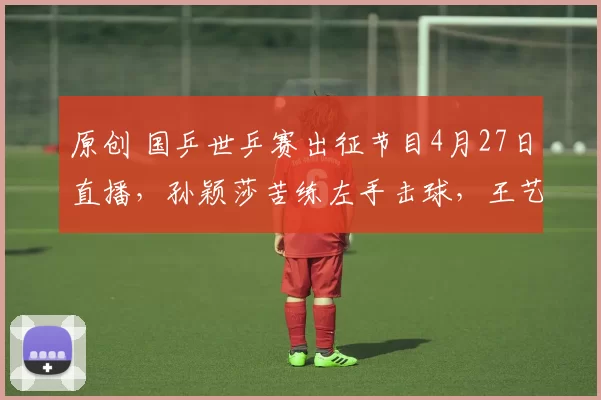 原创 国乒世乒赛出征节目4月27日直播，孙颖莎苦练左手击球，王艺迪换了新发型