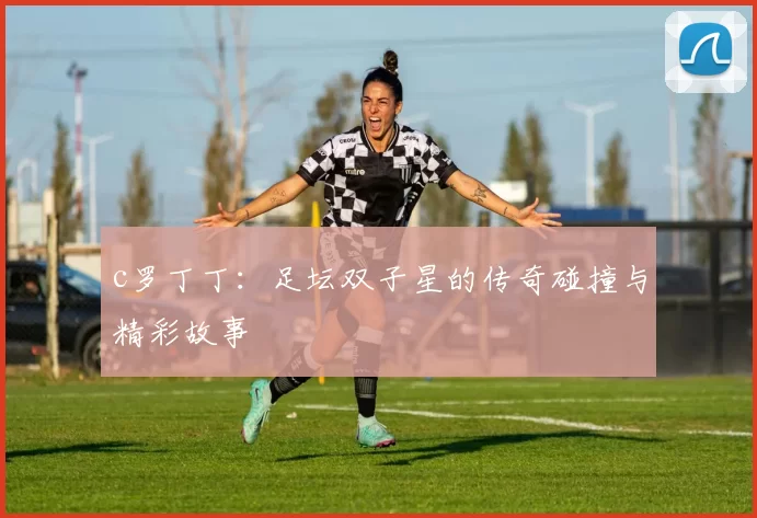 c罗丁丁：足坛双子星的传奇碰撞与精彩故事