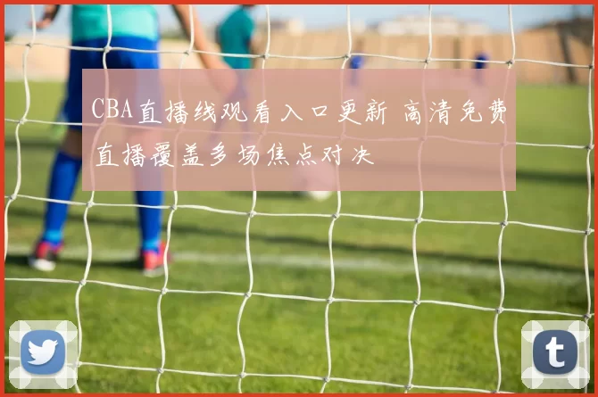 CBA直播线观看入口更新 高清免费直播覆盖多场焦点对决
