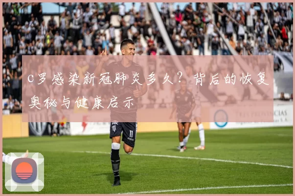 c罗感染新冠肺炎多久？背后的恢复奥秘与健康启示