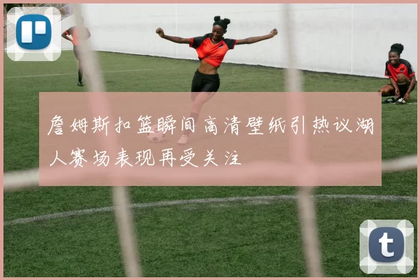 詹姆斯扣篮瞬间高清壁纸引热议湖人赛场表现再受关注