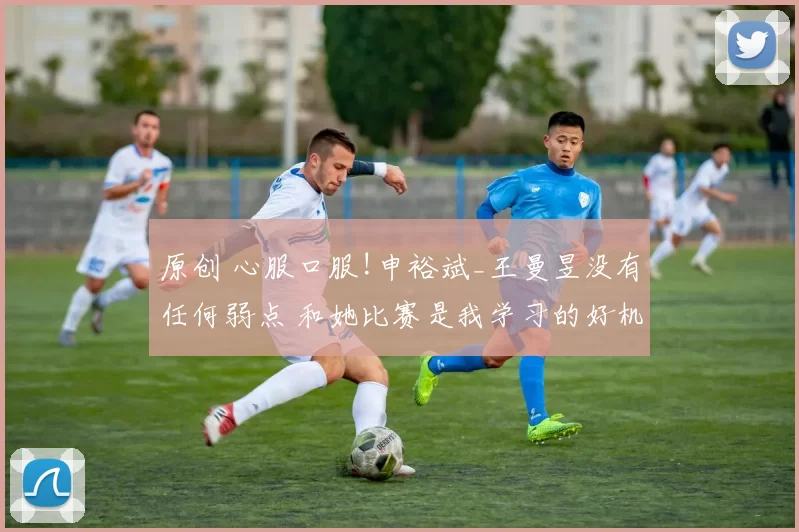 原创 心服口服!申裕斌_王曼昱没有任何弱点 和她比赛是我学习的好机会