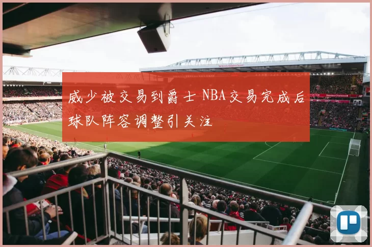 威少被交易到爵士 NBA交易完成后球队阵容调整引关注