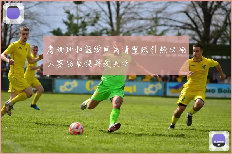 詹姆斯扣篮瞬间高清壁纸引热议湖人赛场表现再受关注