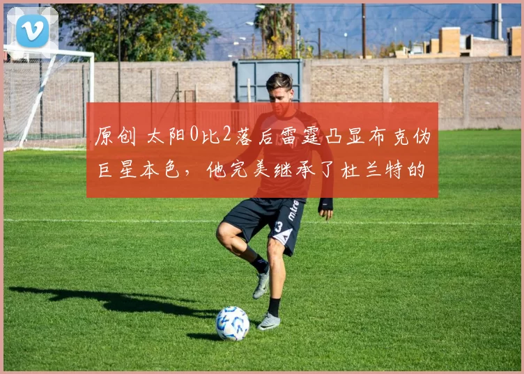 原创 太阳0比2落后雷霆凸显布克伪巨星本色，他完美继承了杜兰特的缺点