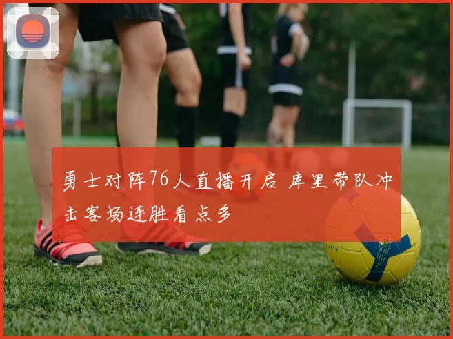 勇士对阵76人直播开启 库里带队冲击客场连胜看点多